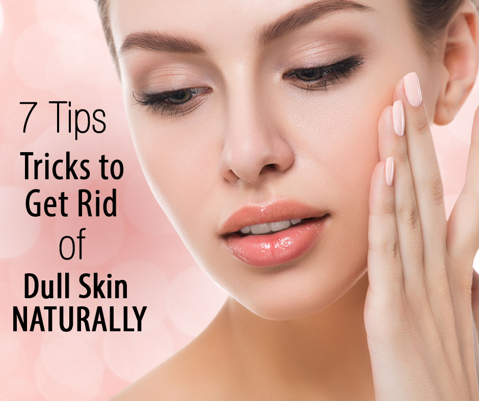 7 Tips and Tricks to Get Rid of Dull Skin Naturally